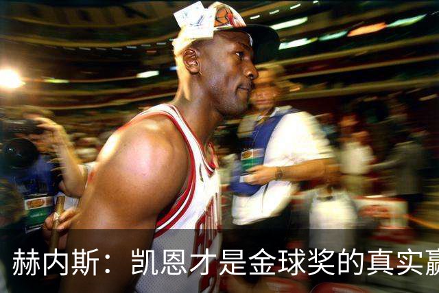 赫内斯：凯恩才是金球奖的真实赢家，梅西的再获奖真是搞笑